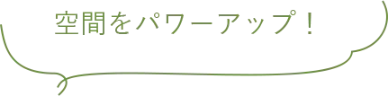 空間をパワーアップ!