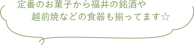 定番のお菓子から福井の銘酒や越前焼などの食器も揃ってます☆